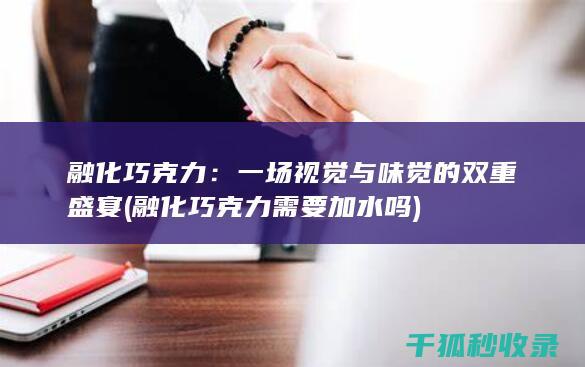 融化巧克力：一场视觉与味觉的双重盛宴 (融化巧克力需要加水吗)