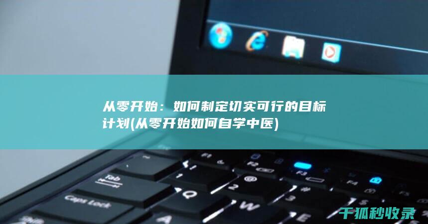 从零开始：如何制定切实可行的目标计划 (从零开始如何自学中医)