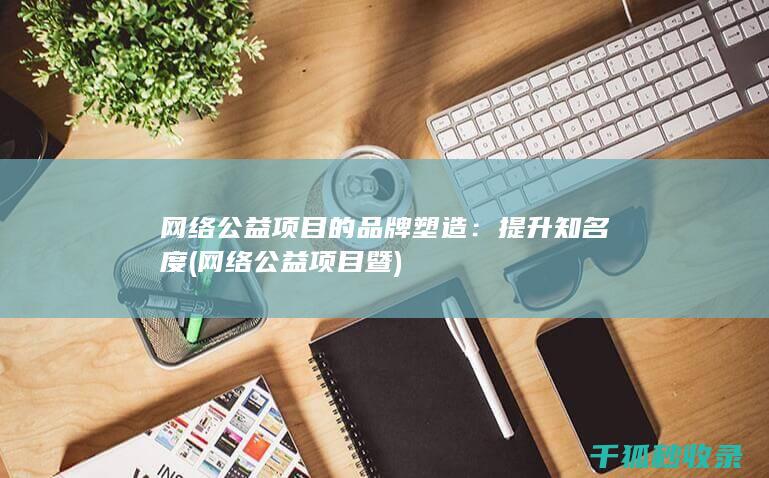 网络公益项目的品牌塑造：提升知名度 (网络公益项目暨)